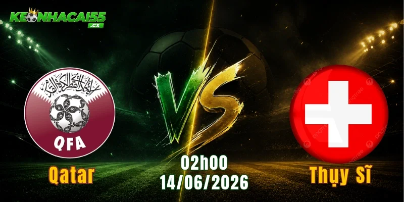 Soi Kèo Qatar vs Thụy Sĩ, 02h00 Ngày 14/06: Vòng Bảng World Cup 2026